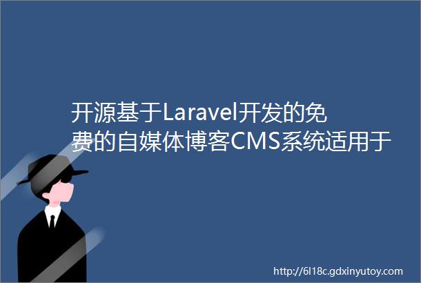 开源基于Laravel开发的免费的自媒体博客CMS系统适用于个人自媒体及企业商城开发使用同时亦可兼容微擎系统开发应用使用